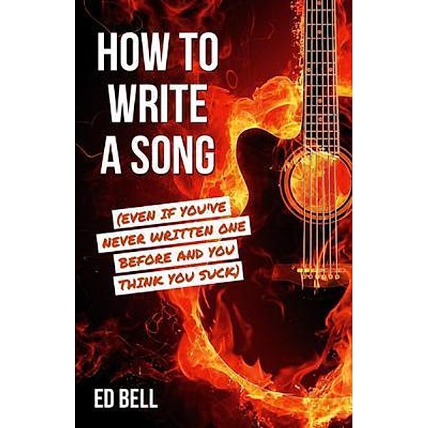How to Write a Song (Even If You've Never Written One Before and You Think You Suck), Ed Bell