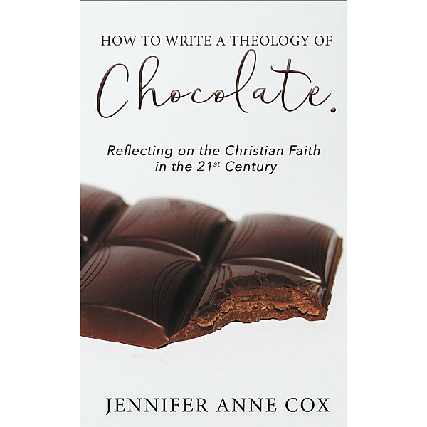 How to Write a Theology of Chocolate: Reflecting on the Christian Faith in the 21st Century, Jennifer Anne Cox