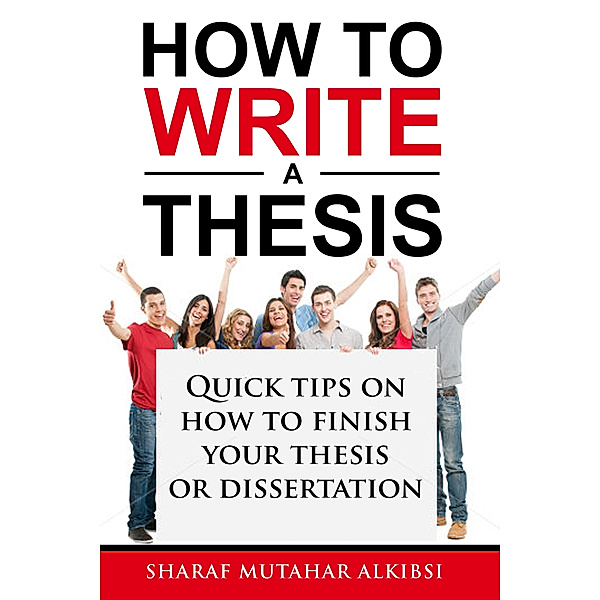 How to Write a Thesis: Quick Tips on How to Finish your Thesis or Dissertation, Sharaf Alkibsi