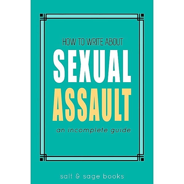 How to Write about Sexual Assault (Incomplete Guides, #4) / Incomplete Guides, Salt & Sage Books