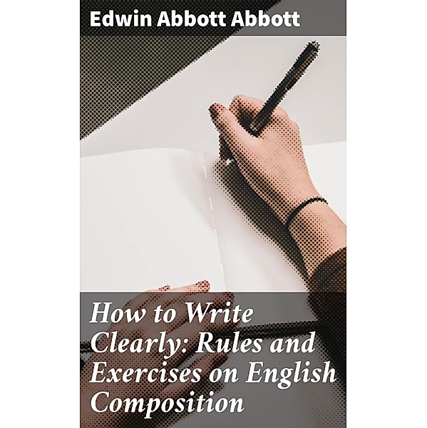 How to Write Clearly: Rules and Exercises on English Composition, Edwin Abbott Abbott
