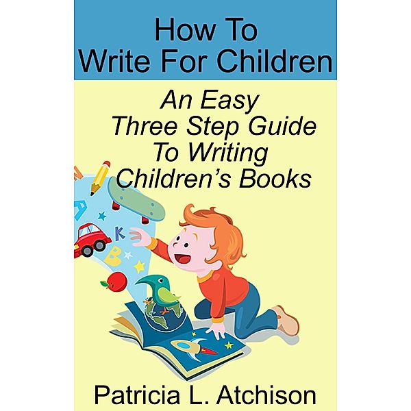 How To Write For Children An Easy Three Step Guide To Writing Children's Books / Patricia L. Atchison, Patricia L. Atchison