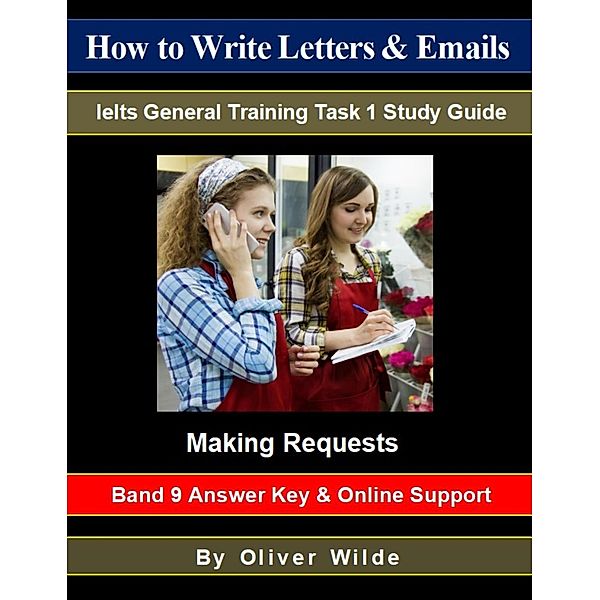 How to Write Letters & Emails. Ielts General Training Task 1 Study Guide. Making Requests. Band 9 Answer Key & On-line Support., Oliver Wilde
