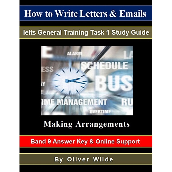How To Write Letters & Emails. Ielts General Training Study Guide. Making Arrangements. Band 9 Answer Key & On-line Support., Oliver Wilde