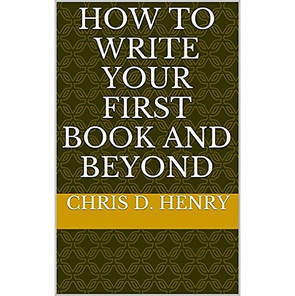 How to Write Your First Book and Beyond, Chris D. Henry