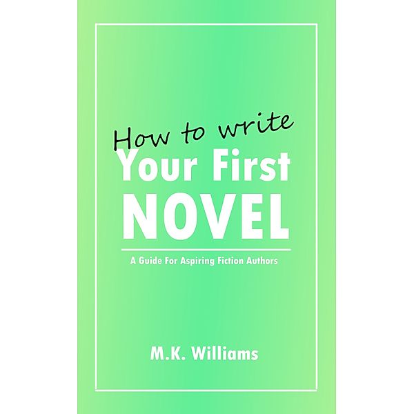 How To Write Your First Novel: A Guide For Aspiring Fiction Authors (Author Your Ambition, #3) / Author Your Ambition, Mk Williams