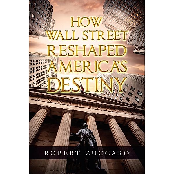 How Wall Street Reshaped America's Destiny, Robert Zuccaro