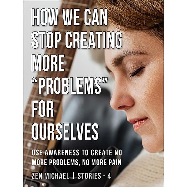 How We Can Stop Creating More Problems for Ourselves / Zen Michael Stories Bd.4, Zen Michael