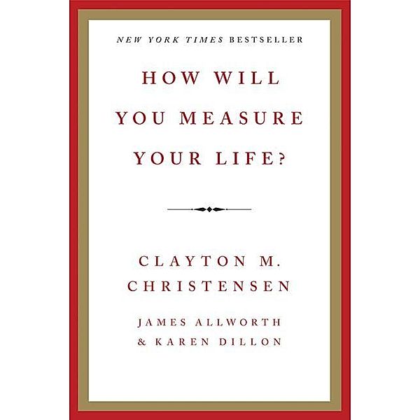 How Will You Measure Your Life?, Clayton M. Christensen, James Allworth, Karen Dillon