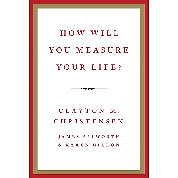 How Will You Measure Your Life?, Clayton M. Christensen, James Allworth, Karen Dillon