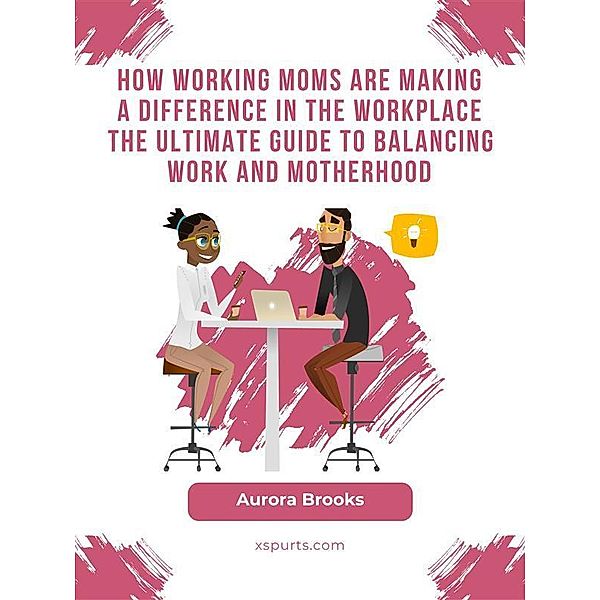 How Working Moms are Making a Difference in the Workplace The Ultimate Guide to Balancing Work and Motherhood, Aurora Brooks
