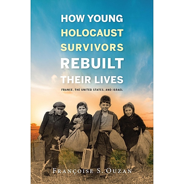 How Young Holocaust Survivors Rebuilt Their Lives / Studies in Antisemitism, Francoise S. Ouzan
