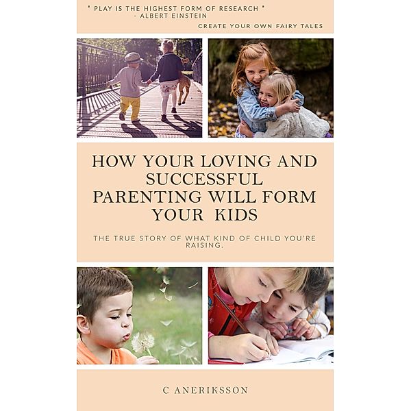 How your loving and successful parenting will form your kids: The true story of what kind of child you're raising, Charlotte Aneriksson