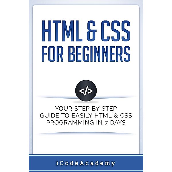 HTML & CSS For Beginners: Your Step by Step Guide to Easily HTML & CSS Programming in 7 Days, I Code Academy