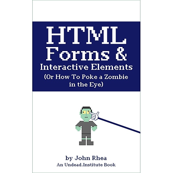 HTML Forms & Interactive Elements: Or How to Poke a Zombie in the Eye (Undead Institute) / Undead Institute, John Rhea