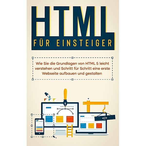 HTML für Einsteiger: Wie Sie die Grundlagen von HTML 5 leicht verstehen und Schritt für Schritt eine erste Webseite aufbauen und gestalten, Timo Freitag