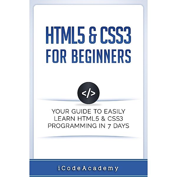 HTML5 & CSS3 For Beginners: Your Guide To Easily Learn HTML5 & CSS3 Programming in 7 Days, I Code Academy