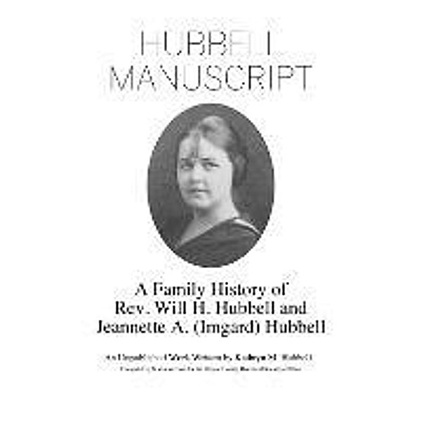 Hubbell Manuscript: A Family History of Rev. Will H. Hubbell and Jeannette A. (Imgard) Hubbell, Kathryn M. Hubbell