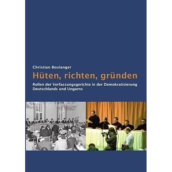 Hüten, richten, gründen: Rollen der Verfassungsgerichte in der Demokratisierung Deutschlands und Ungarns, Christian Boulanger