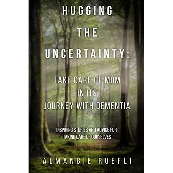 Hugging the Uncertainty: Take care of Mom in its Journey with Dementia, Almangie Ruefli