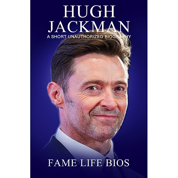 Hugh Jackman A Short Unauthorized Biography, Fame Life Bios