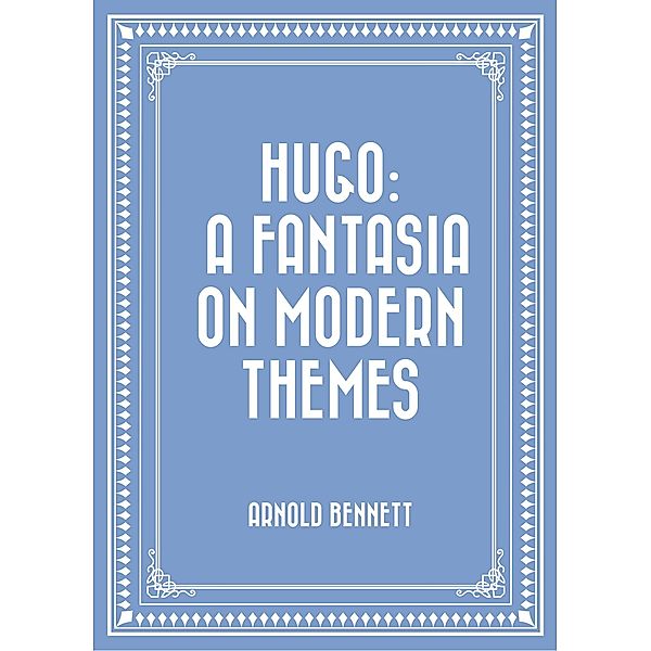 Hugo: A Fantasia on Modern Themes, Arnold Bennett