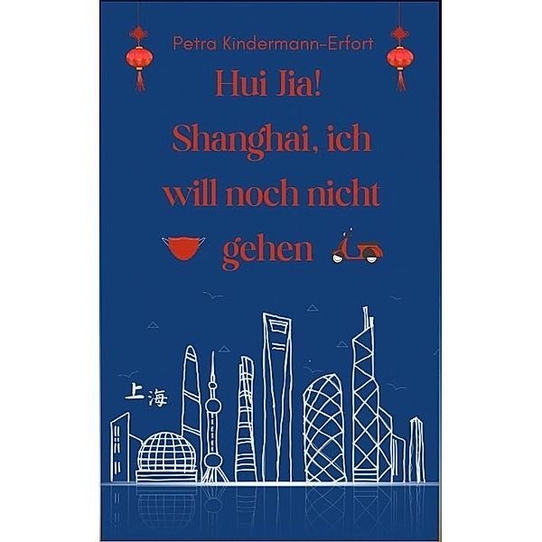 Hui Jia! Shanghai, ich will noch nicht gehen, Petra Kindermann-Erfort