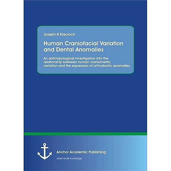 Human Craniofacial Variation and Dental Anomalies: An anthropological investigation into the relationship between human craniometric variation and the expression of orthodontic anomalies, Joseph R. Krecioch