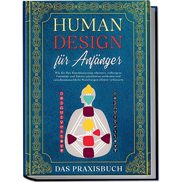 Human Design für Anfänger - Das Praxisbuch: Wie Sie Ihre Konditionierung erkennen, verborgene Potentiale und Talente schrittweise aufdecken und zwischenmenschliche Beziehungen effektiv verbessern, Anna-Lena Mössinger