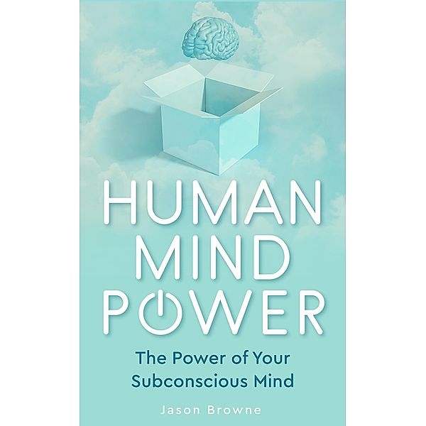 Human Mind Power the Power of Your Subconscious Mind, Jason Browne