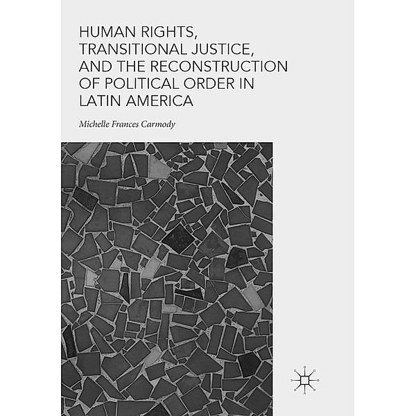 Human Rights, Transitional Justice, and the Reconstruction of Political Order in Latin America, Michelle Frances Carmody