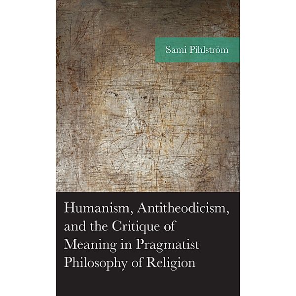 Humanism, Antitheodicism, and the Critique of Meaning in Pragmatist Philosophy of Religion / American Philosophy Series, Sami Pihlström