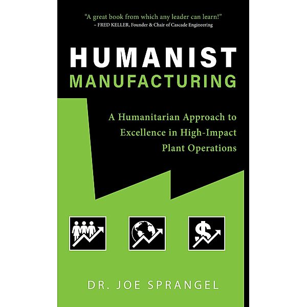 Humanist Manufacturing: A Humanitarian Approach to Excellence in High-Impact Plant Operations, Joe Sprangel