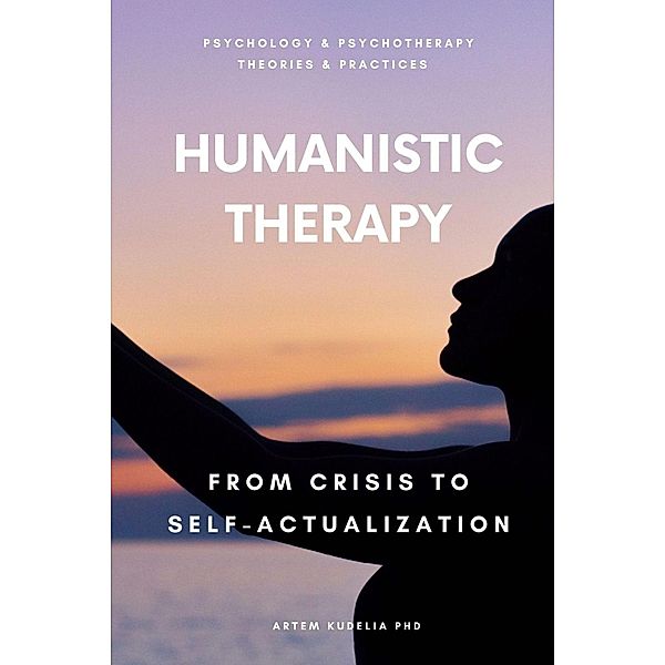 Humanistic Therapy: From Crisis to Self-Actualization (Theories and Practices of Psychology and Psychotherapy Series) / Theories and Practices of Psychology and Psychotherapy Series, Artem Kudelia