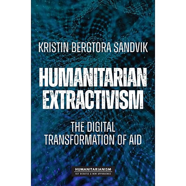Humanitarian extractivism / Humanitarianism: Key Debates and New Approaches, Kristin Bergtora Sandvik