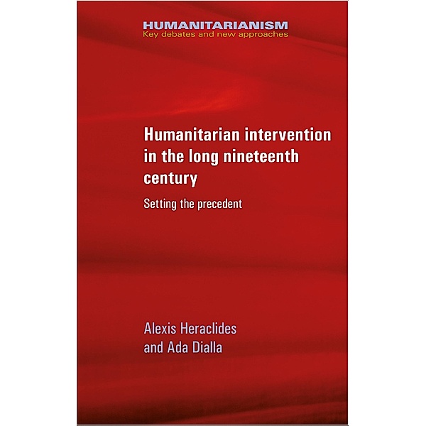 Humanitarian intervention in the long nineteenth century / Humanitarianism: Key Debates and New Approaches, Alexis Heraclides, Ada Dialla