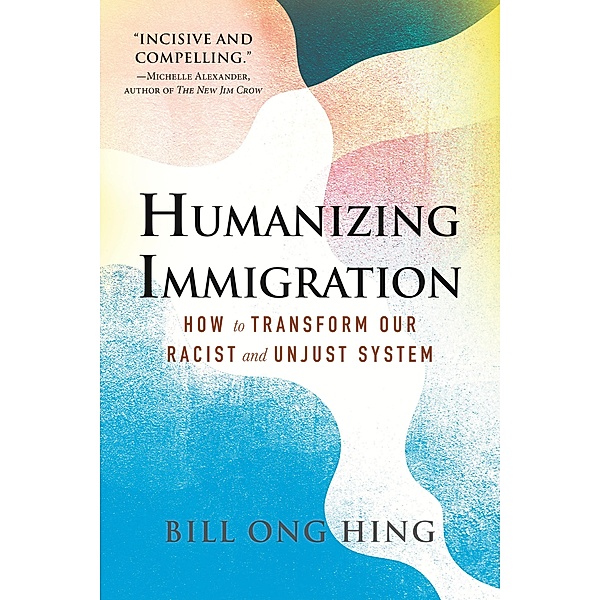 Humanizing Immigration: How to Transform Our Racist and Unjust System, Bill Ong Hing