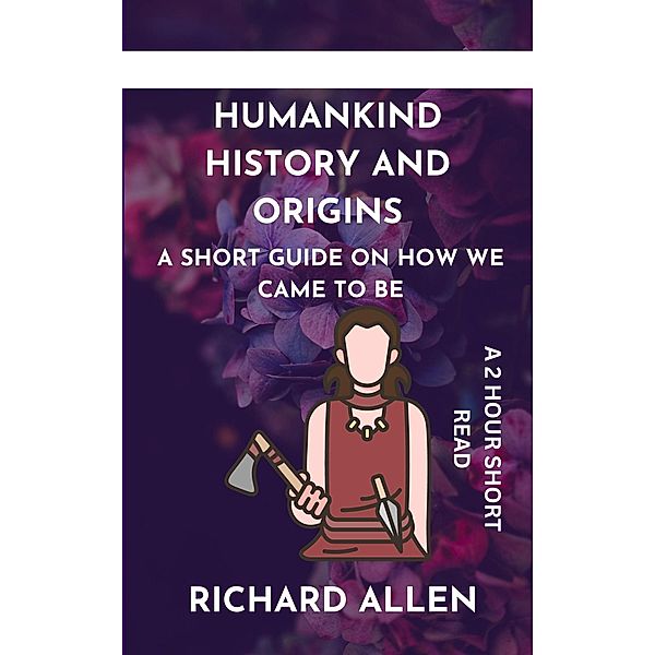 Humankind History and Origins: A Short Guide on How we Came to be, Richard Allen