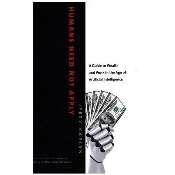 Humans Need Not Apply - A Guide to Wealth and Work in the Age of Artificial Intelligence; ., Jerry Kaplan