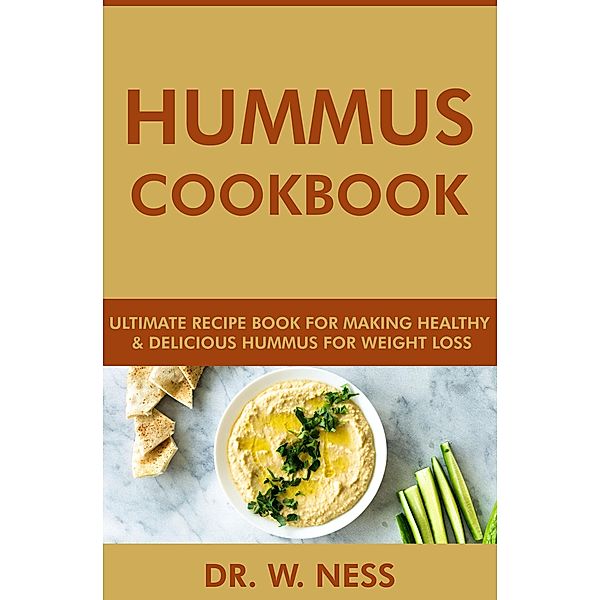 Hummus Cookbook: Ultimate Recipe Book for Making Healthy and Delicious Hummus for Weight Loss, W. Ness