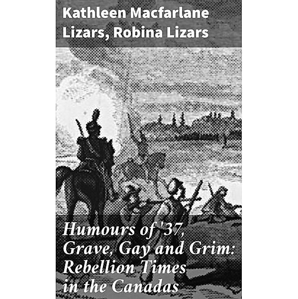 Humours of '37, Grave, Gay and Grim: Rebellion Times in the Canadas, Robina Lizars, Kathleen Macfarlane Lizars