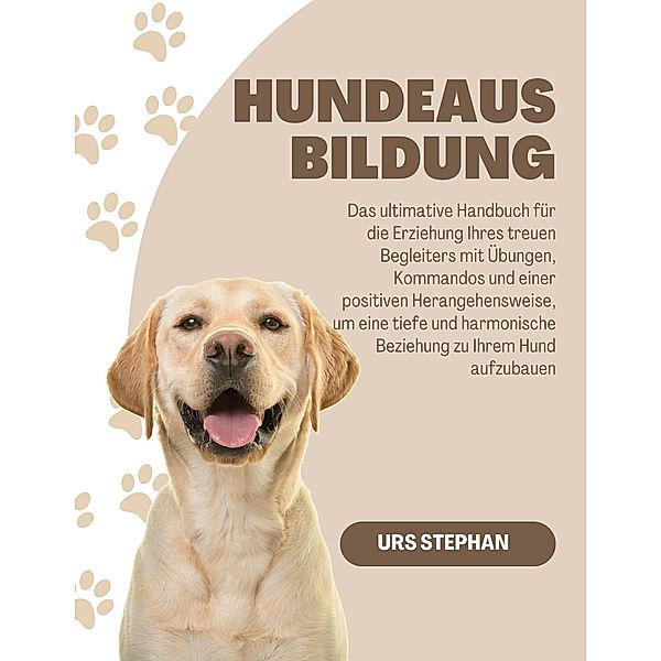 Hundeausbildung: Das ultimative Handbuch für die Erziehung Ihres treuen Begleiters mit Übungen, Kommandos und einer positiven Herangehensweise, um eine tiefe, Urs Stephan