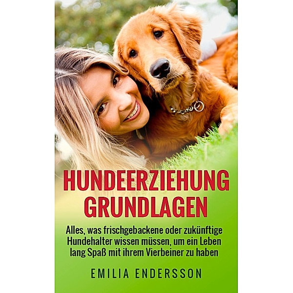 Hundeerziehung Grundlagen - Alles, was frischgebackene oder zukünftige Hundehalter wissen müssen, Emilia Endersson