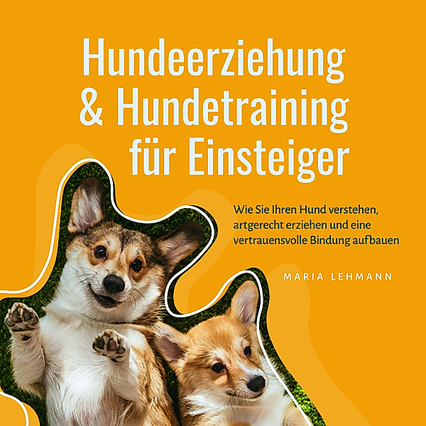 Hundeerziehung & Hundetraining für Einsteiger: Wie Sie Ihren Hund verstehen, artgerecht erziehen und eine vertrauensvolle Bindung aufbauen, Maria Lehmann