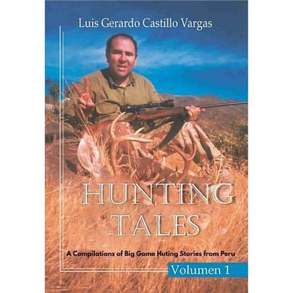 Hunting Tales. Vol I. A Compilation of Big Game Hunting stories from Peru Luis, Luis Gerardo Castillo Vargas