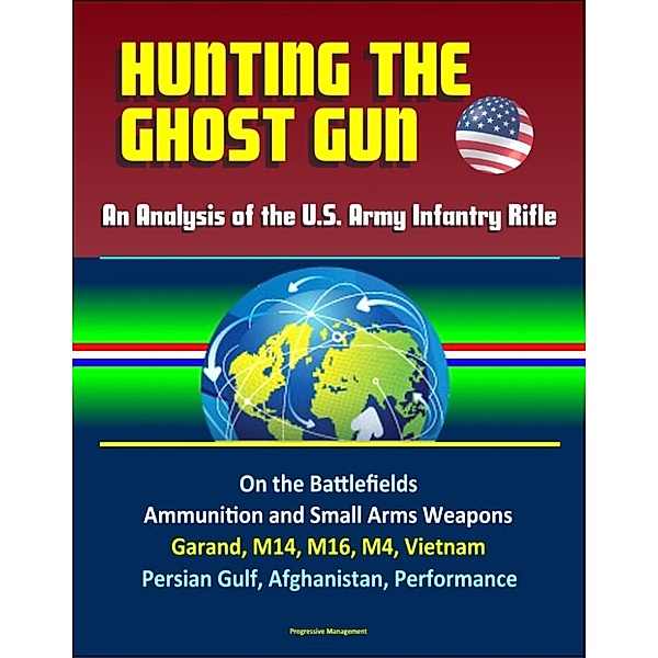 Hunting the Ghost Gun: An Analysis of the U.S. Army Infantry Rifle - On the Battlefields, Ammunition and Small Arms Weapons, Garand, M14, M16, M4, Vietnam, Persian Gulf, Afghanistan, Performance