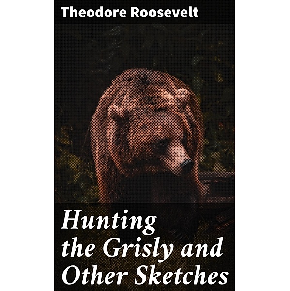 Hunting the Grisly and Other Sketches, Theodore Roosevelt
