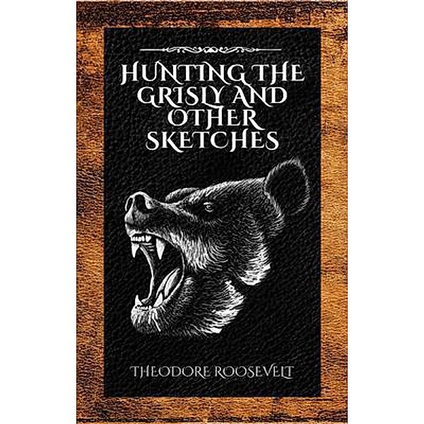 Hunting the Grisly and Other Sketches, Theodore Roosevelt