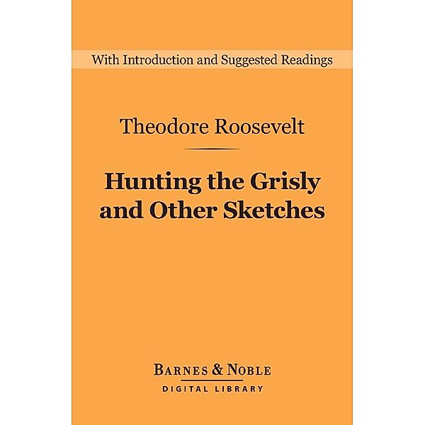 Hunting the Grisly and Other Sketches (Barnes & Noble Digital Library) / Barnes & Noble Digital Library, Theodore Roosevelt