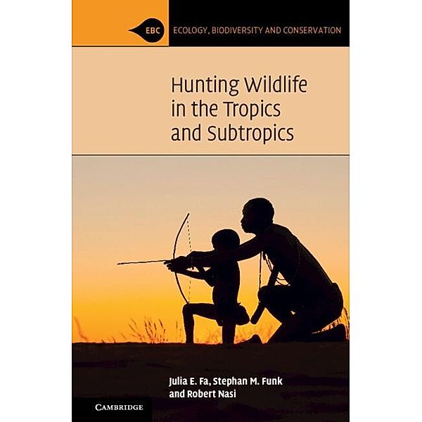 Hunting Wildlife in the Tropics and Subtropics / Ecology, Biodiversity and Conservation, Julia E. Fa